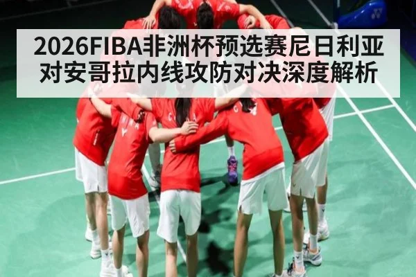 2026FIBA非洲杯预选赛尼日利亚对安哥拉内线攻防对决深度解析