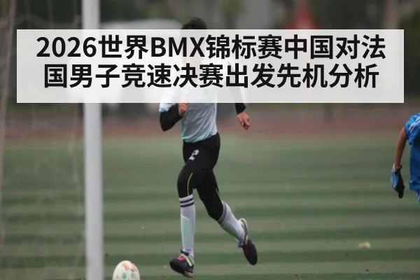 2026世界BMX锦标赛中国对法国男子竞速决赛出发先机分析