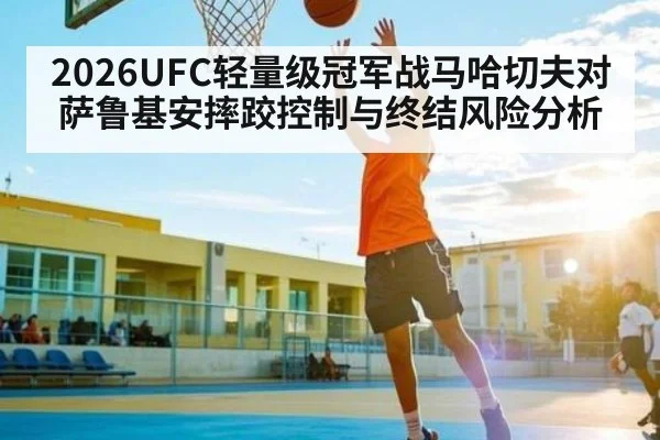 2026UFC轻量级冠军战马哈切夫对萨鲁基安摔跤控制与终结风险分析