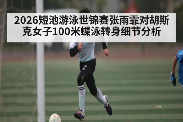 2026短池游泳世锦赛张雨霏对胡斯克女子100米蝶泳转身细节分析