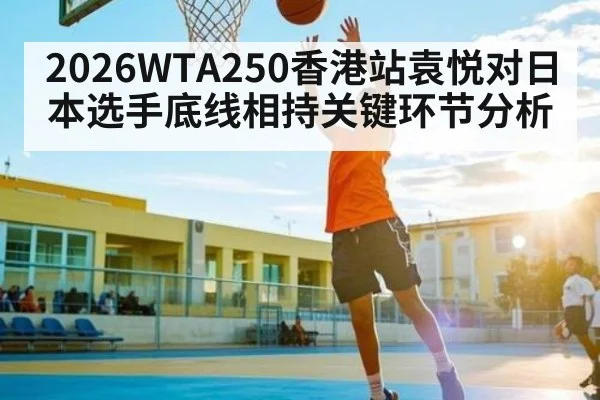 2026WTA250香港站袁悦对日本选手底线相持关键环节分析