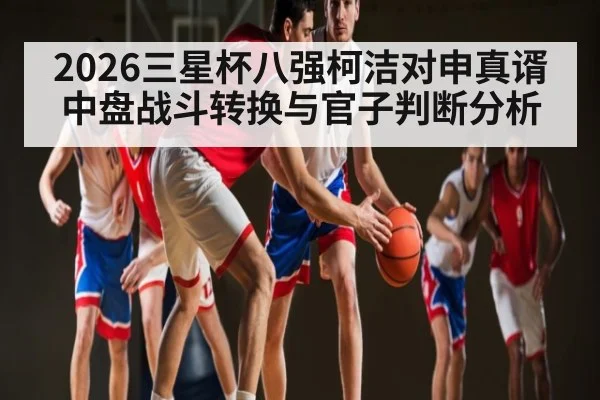 2026三星杯八强柯洁对申真谞中盘战斗转换与官子判断分析